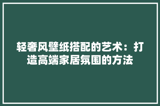 轻奢风壁纸搭配的艺术：打造高端家居氛围的方法