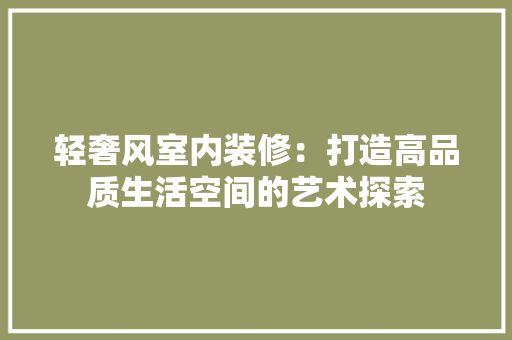 轻奢风室内装修：打造高品质生活空间的艺术探索 室内设计