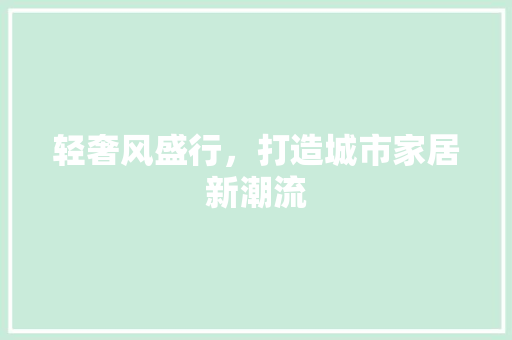 轻奢风盛行，打造城市家居新潮流 室内设计