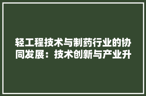 轻工程技术与制药行业的协同发展：技术创新与产业升级的典范 室内设计