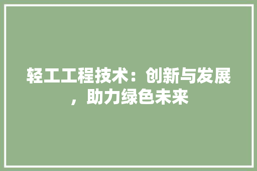 轻工工程技术：创新与发展，助力绿色未来