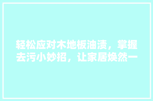 轻松应对木地板油渍，掌握去污小妙招，让家居焕然一新！ 室内设计
