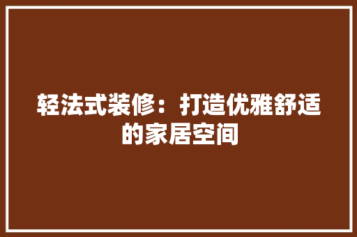 轻法式装修：打造优雅舒适的家居空间 室内设计