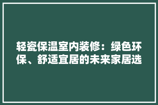 轻瓷保温室内装修：绿色环保、舒适宜居的未来家居选择 室内设计
