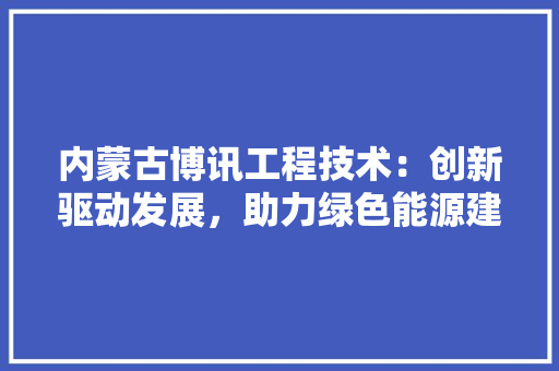 内蒙古博讯工程技术：创新驱动发展，助力绿色能源建设