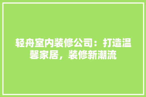 轻舟室内装修公司：打造温馨家居，装修新潮流 室内设计