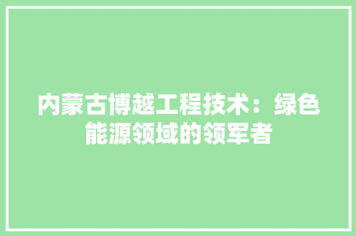 内蒙古博越工程技术：绿色能源领域的领军者