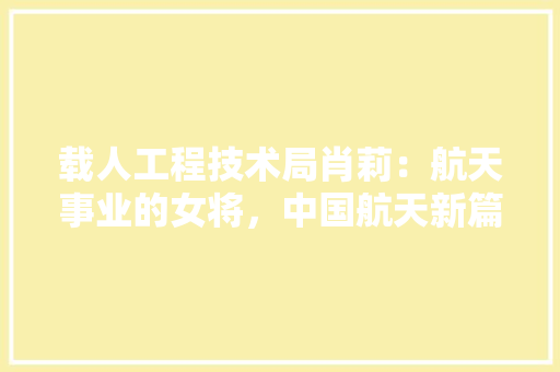 载人工程技术局肖莉：航天事业的女将，中国航天新篇章