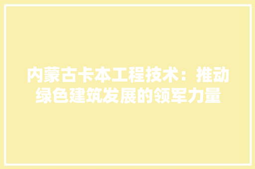 内蒙古卡本工程技术：推动绿色建筑发展的领军力量