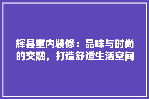 辉县室内装修：品味与时尚的交融，打造舒适生活空间