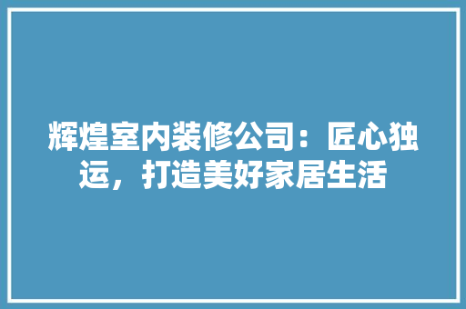 辉煌室内装修公司：匠心独运，打造美好家居生活 室内设计