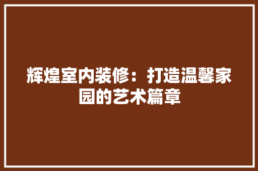 辉煌室内装修：打造温馨家园的艺术篇章 室内设计