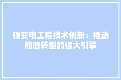 输变电工程技术创新：推动能源转型的强大引擎