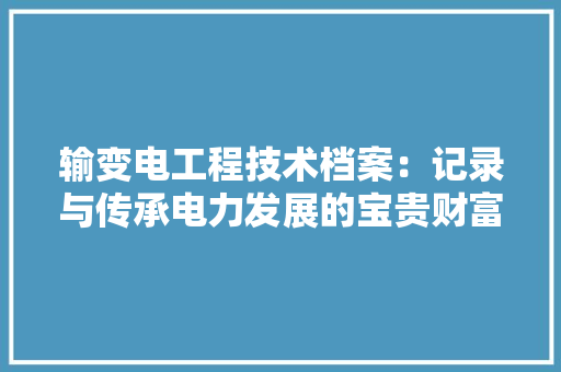 输变电工程技术档案：记录与传承电力发展的宝贵财富 室内设计