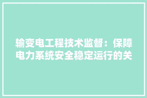 输变电工程技术监督：保障电力系统安全稳定运行的关键