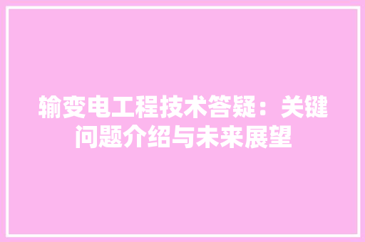 输变电工程技术答疑：关键问题介绍与未来展望