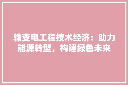 输变电工程技术经济：助力能源转型，构建绿色未来