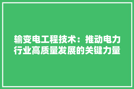 输变电工程技术：推动电力行业高质量发展的关键力量