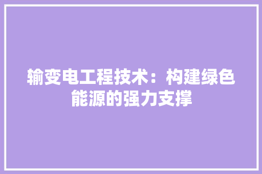 输变电工程技术：构建绿色能源的强力支撑