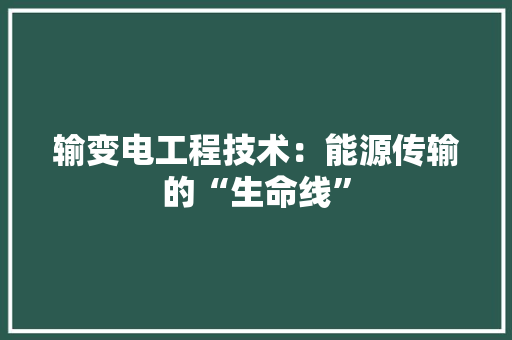 输变电工程技术：能源传输的“生命线”