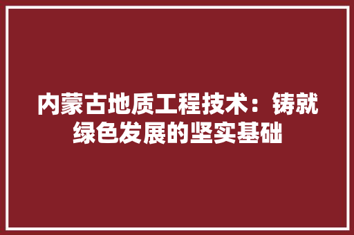 内蒙古地质工程技术：铸就绿色发展的坚实基础 家居装修
