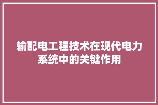 输配电工程技术在现代电力系统中的关键作用 室内设计