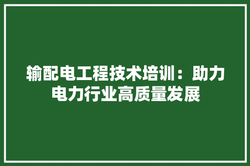 输配电工程技术培训：助力电力行业高质量发展