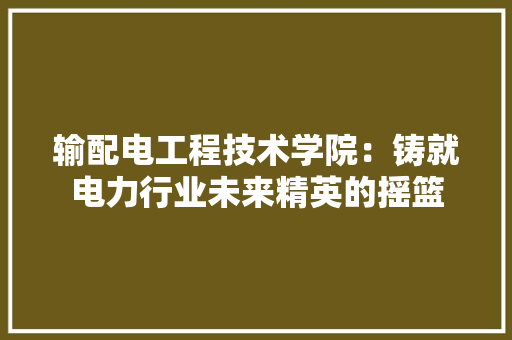 输配电工程技术学院：铸就电力行业未来精英的摇篮 室内设计