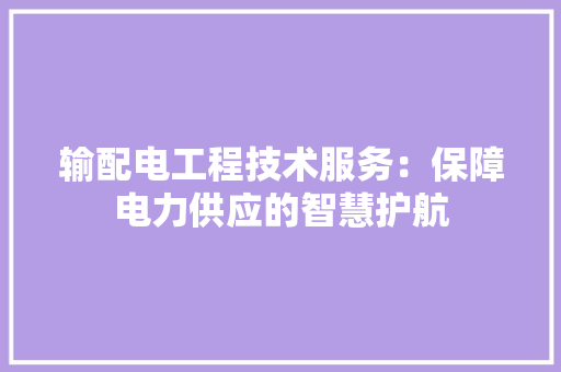输配电工程技术服务：保障电力供应的智慧护航 室内设计