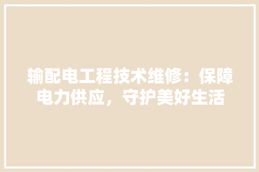 输配电工程技术维修：保障电力供应，守护美好生活 室内设计