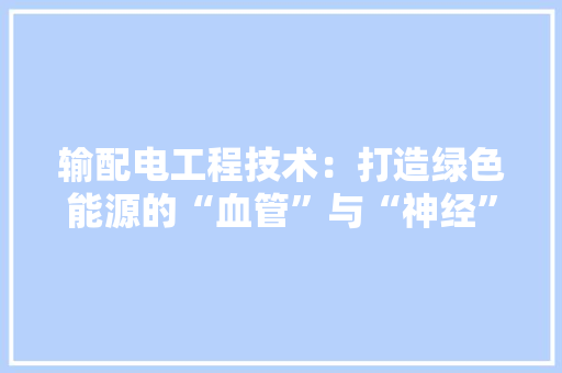输配电工程技术：打造绿色能源的“血管”与“神经”