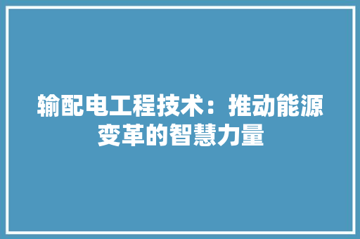 输配电工程技术：推动能源变革的智慧力量 室内设计
