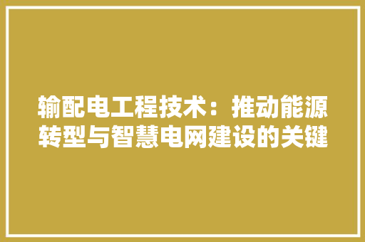 输配电工程技术：推动能源转型与智慧电网建设的关键力量