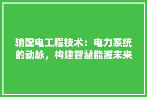 输配电工程技术：电力系统的动脉，构建智慧能源未来 室内设计