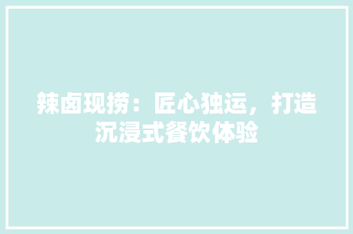 辣卤现捞：匠心独运，打造沉浸式餐饮体验