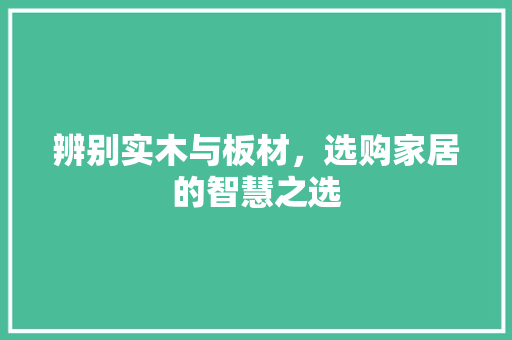 辨别实木与板材，选购家居的智慧之选 室内设计