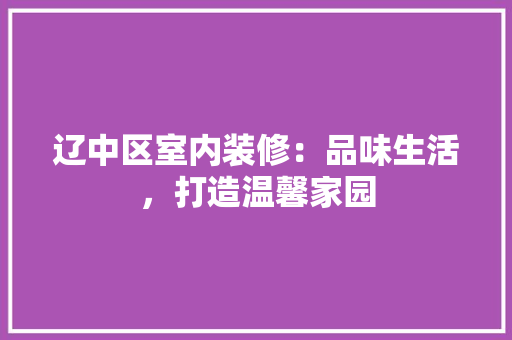 辽中区室内装修：品味生活，打造温馨家园 室内设计