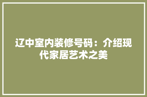 辽中室内装修号码：介绍现代家居艺术之美 室内设计