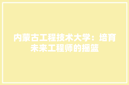 内蒙古工程技术大学：培育未来工程师的摇篮 家居装修