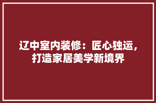辽中室内装修：匠心独运，打造家居美学新境界 室内设计
