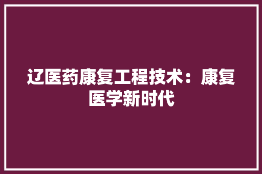 辽医药康复工程技术：康复医学新时代