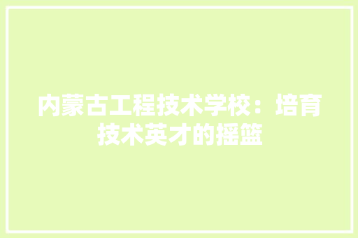 内蒙古工程技术学校：培育技术英才的摇篮