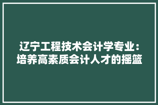 辽宁工程技术会计学专业：培养高素质会计人才的摇篮