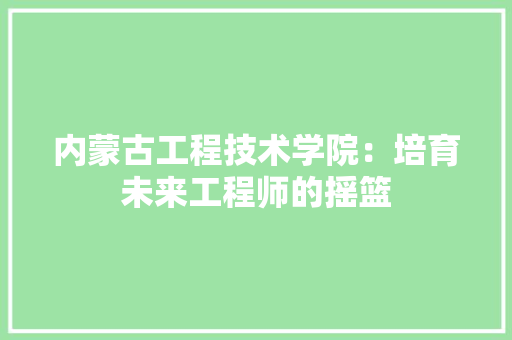 内蒙古工程技术学院：培育未来工程师的摇篮