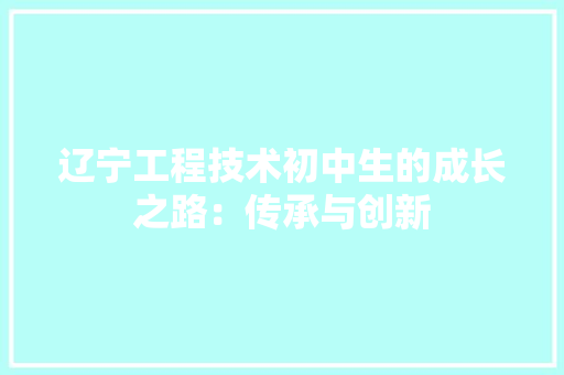 辽宁工程技术初中生的成长之路：传承与创新
