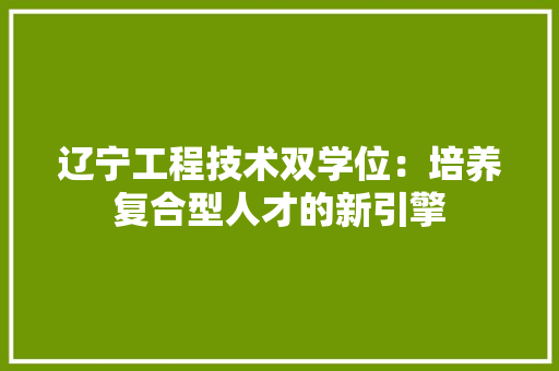 辽宁工程技术双学位：培养复合型人才的新引擎 室内设计