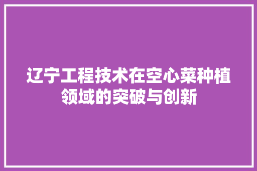 辽宁工程技术在空心菜种植领域的突破与创新 室内设计