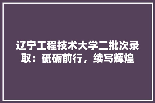 辽宁工程技术大学二批次录取：砥砺前行，续写辉煌 室内设计