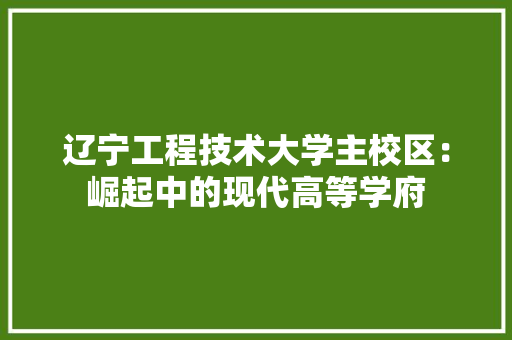 辽宁工程技术大学主校区：崛起中的现代高等学府