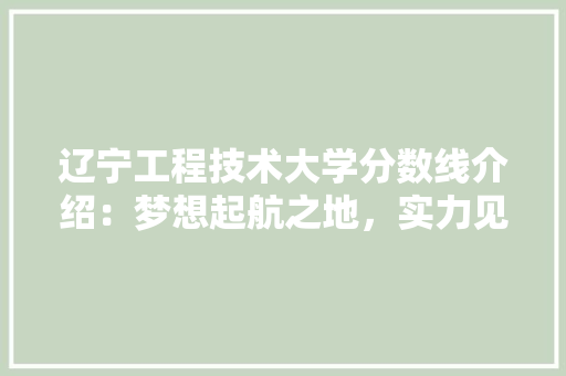 辽宁工程技术大学分数线介绍：梦想起航之地，实力见证成长 室内设计